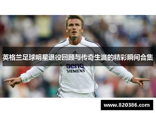 英格兰足球明星退役回顾与传奇生涯的精彩瞬间合集