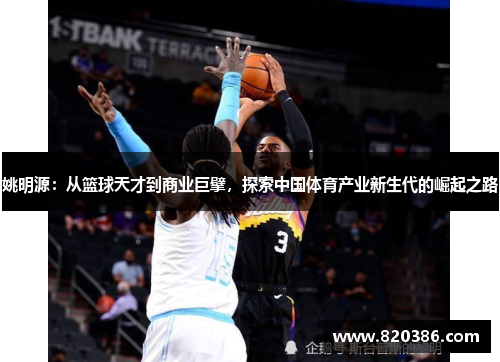 姚明源：从篮球天才到商业巨擘，探索中国体育产业新生代的崛起之路