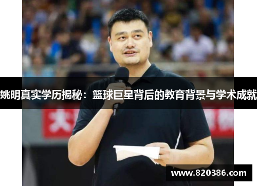 姚明真实学历揭秘：篮球巨星背后的教育背景与学术成就
