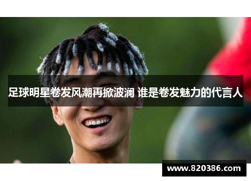 足球明星卷发风潮再掀波澜 谁是卷发魅力的代言人