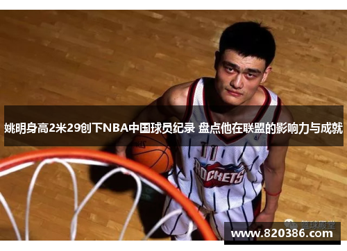 姚明身高2米29创下NBA中国球员纪录 盘点他在联盟的影响力与成就
