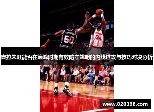 奥拉朱旺能否在巅峰时期有效防守姚明的内线进攻与技巧对决分析