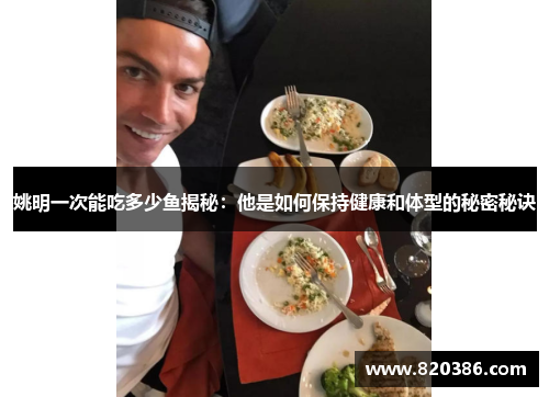 姚明一次能吃多少鱼揭秘：他是如何保持健康和体型的秘密秘诀
