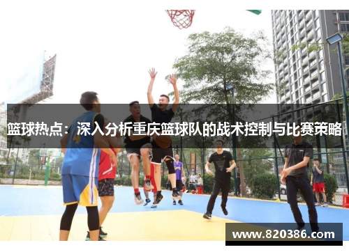 篮球热点：深入分析重庆篮球队的战术控制与比赛策略