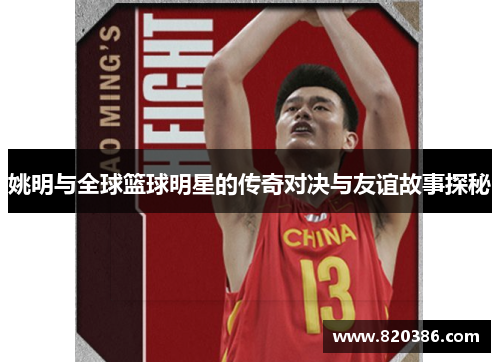 姚明与全球篮球明星的传奇对决与友谊故事探秘
