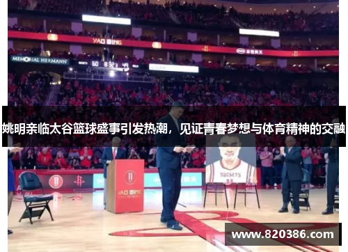姚明亲临太谷篮球盛事引发热潮，见证青春梦想与体育精神的交融