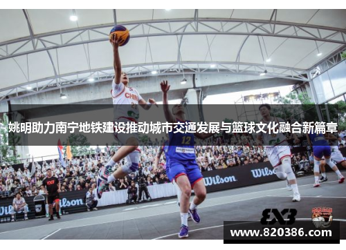 姚明助力南宁地铁建设推动城市交通发展与篮球文化融合新篇章