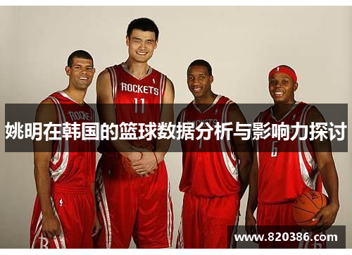 姚明在韩国的篮球数据分析与影响力探讨