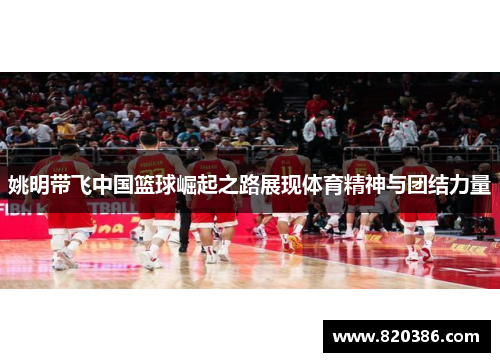 姚明带飞中国篮球崛起之路展现体育精神与团结力量