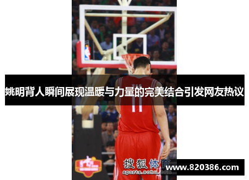 姚明背人瞬间展现温暖与力量的完美结合引发网友热议