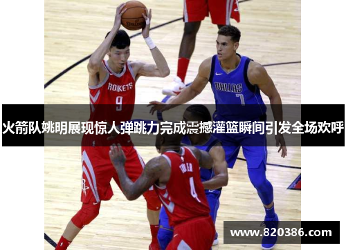 火箭队姚明展现惊人弹跳力完成震撼灌篮瞬间引发全场欢呼
