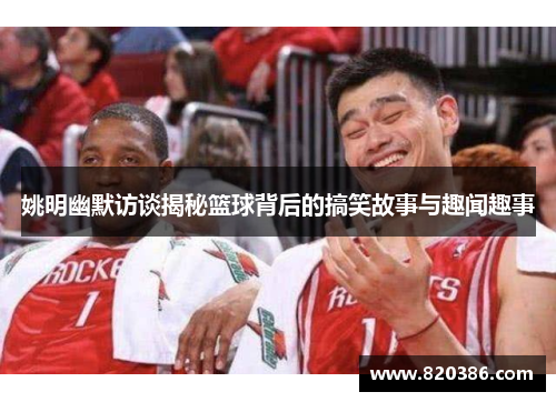 姚明幽默访谈揭秘篮球背后的搞笑故事与趣闻趣事