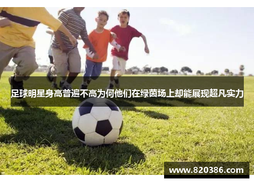 足球明星身高普遍不高为何他们在绿茵场上却能展现超凡实力