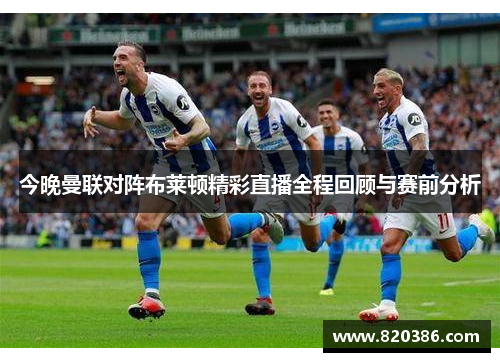 今晚曼联对阵布莱顿精彩直播全程回顾与赛前分析