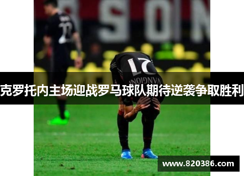 克罗托内主场迎战罗马球队期待逆袭争取胜利