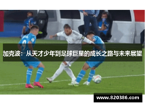 加克波：从天才少年到足球巨星的成长之路与未来展望