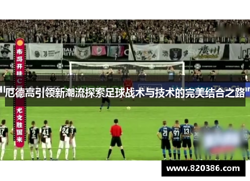 厄德高引领新潮流探索足球战术与技术的完美结合之路
