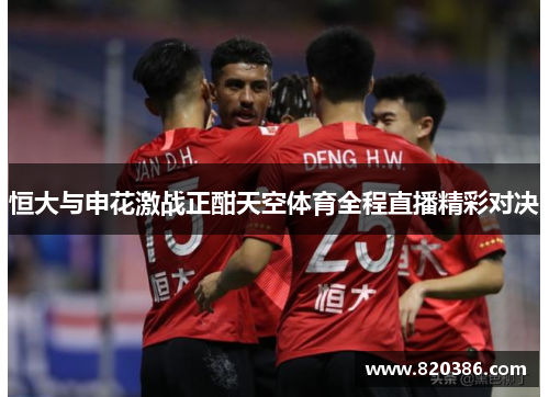 恒大与申花激战正酣天空体育全程直播精彩对决