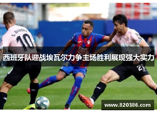 西班牙队迎战埃瓦尔力争主场胜利展现强大实力